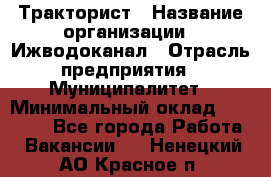 Тракторист › Название организации ­ Ижводоканал › Отрасль предприятия ­ Муниципалитет › Минимальный оклад ­ 13 000 - Все города Работа » Вакансии   . Ненецкий АО,Красное п.